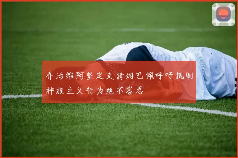 乔治维阿坚定支持姆巴佩呼吁抵制种族主义行为绝不容忍