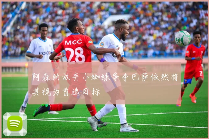 阿森纳放弃小蜘蛛争夺巴萨依然将其视为首选目标