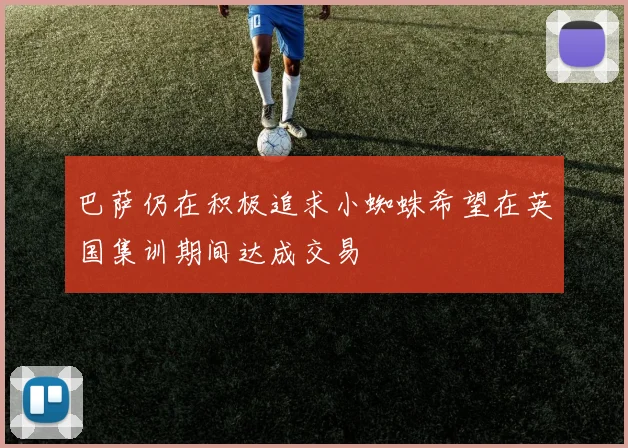 巴萨仍在积极追求小蜘蛛希望在英国集训期间达成交易