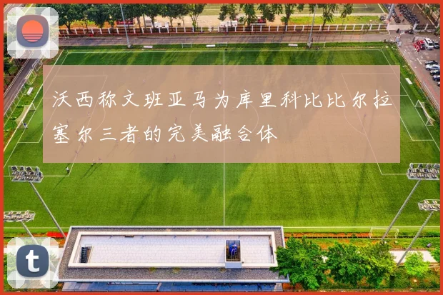 沃西称文班亚马为库里科比比尔拉塞尔三者的完美融合体
