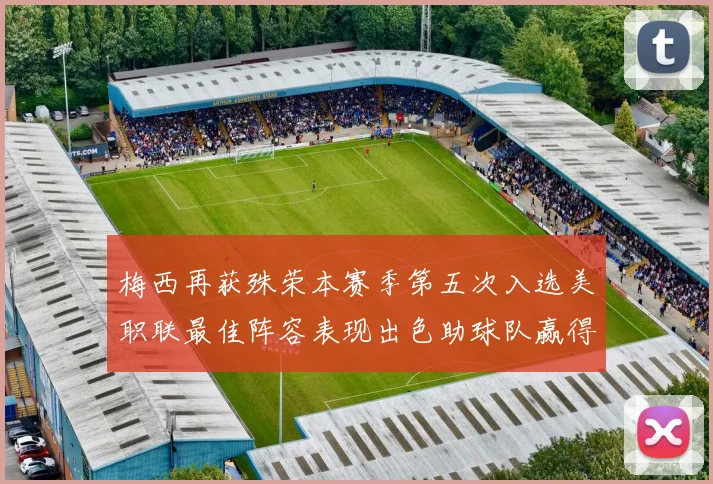 梅西再获殊荣本赛季第五次入选美职联最佳阵容表现出色助球队赢得胜利