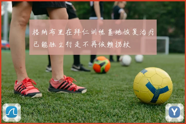 格纳布里在拜仁训练基地恢复治疗已能独立行走不再依赖拐杖