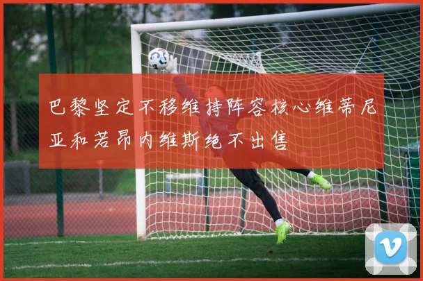 巴黎坚定不移维持阵容核心维蒂尼亚和若昂内维斯绝不出售