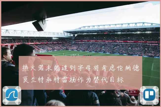 热火若未能追到字母将考虑伦纳德莫兰特和特雷杨作为替代目标