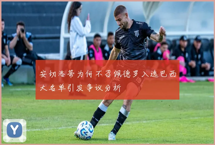 安切洛蒂为何不召佩德罗入选巴西大名单引发争议分析