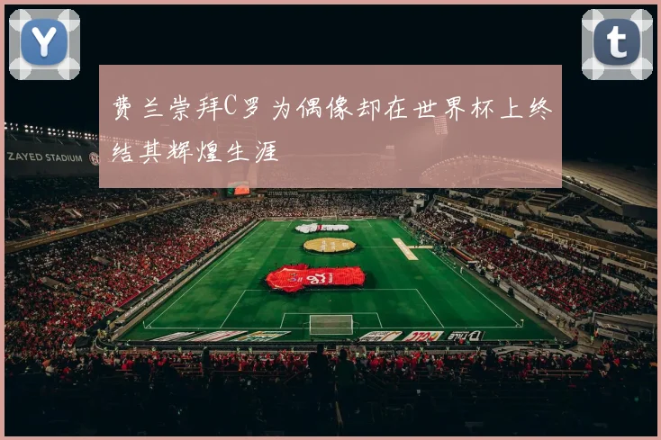 费兰崇拜C罗为偶像却在世界杯上终结其辉煌生涯