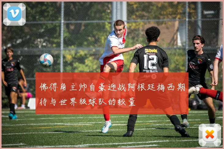 佛得角主帅自豪迎战阿根廷梅西期待与世界级球队的较量