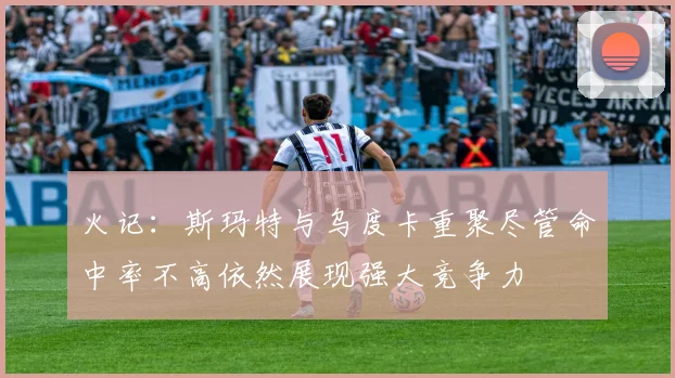 火记：斯玛特与乌度卡重聚尽管命中率不高依然展现强大竞争力