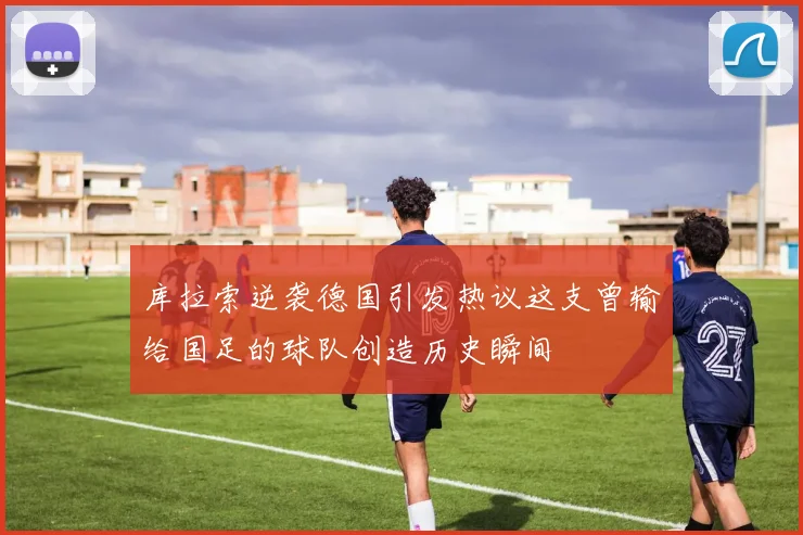 库拉索逆袭德国引发热议这支曾输给国足的球队创造历史瞬间