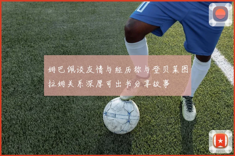姆巴佩谈友情与经历称与登贝莱图拉姆关系深厚可出书分享故事