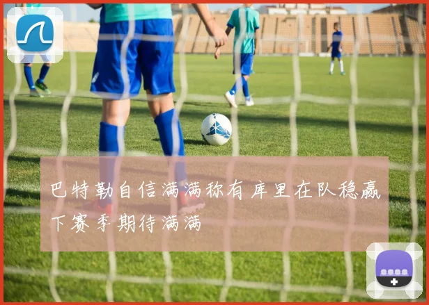 巴特勒自信满满称有库里在队稳赢下赛季期待满满