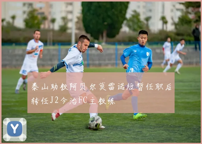 泰山助教阿贝尔莫雷诺短暂任职后转任J2今治FC主教练