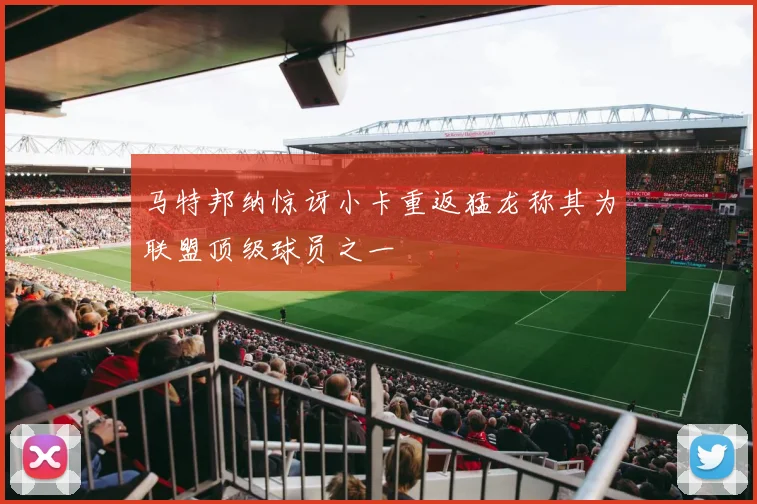马特邦纳惊讶小卡重返猛龙称其为联盟顶级球员之一