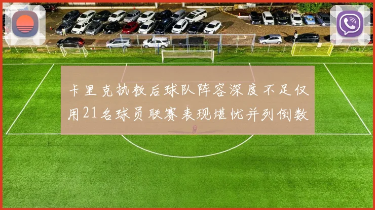 卡里克执教后球队阵容深度不足仅用21名球员联赛表现堪忧并列倒数第一