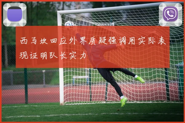 西马坎回应外界质疑强调用实际表现证明队长实力