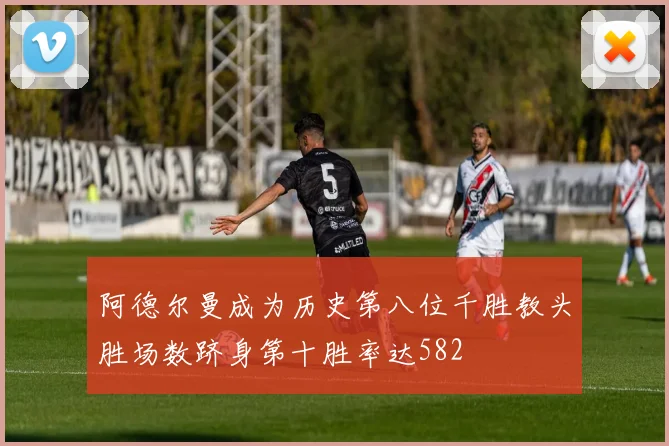 阿德尔曼成为历史第八位千胜教头胜场数跻身第十胜率达582