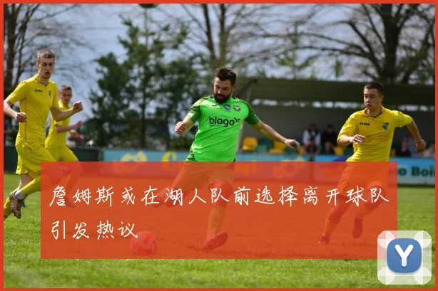 詹姆斯或在湖人队前选择离开球队引发热议