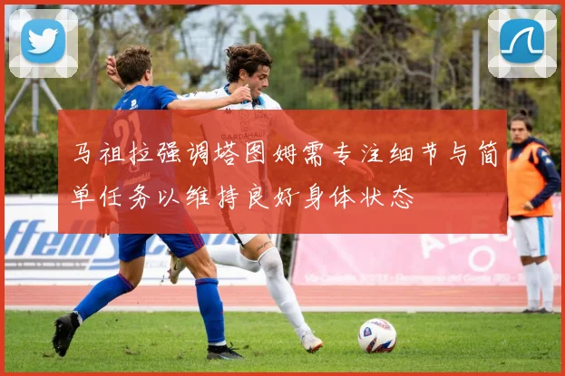 马祖拉强调塔图姆需专注细节与简单任务以维持良好身体状态
