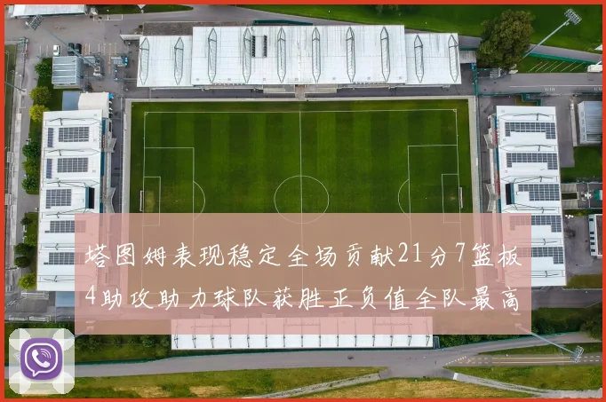 塔图姆表现稳定全场贡献21分7篮板4助攻助力球队获胜正负值全队最高