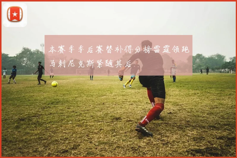 本赛季季后赛替补得分榜雷霆领跑马刺尼克斯紧随其后
