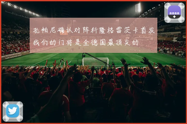 孔帕尼确认对阵科隆格雷茨卡首发我们的门将是全德国最顶尖的