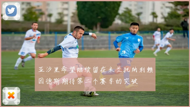 亚沙里希望继续留在米兰托纳利赖因德斯期待第二个赛季的突破