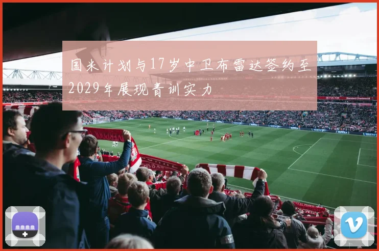 国米计划与17岁中卫布雷达签约至2029年展现青训实力