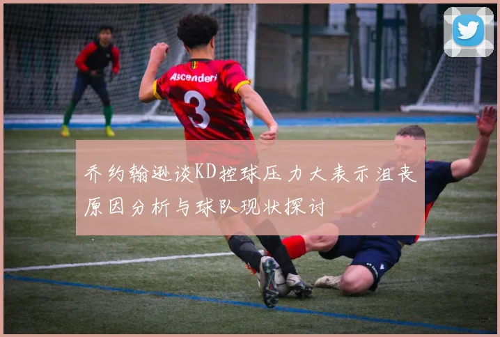 乔约翰逊谈KD控球压力大表示沮丧原因分析与球队现状探讨