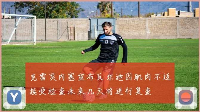 克雷莫内塞宣布瓦尔迪因肌肉不适接受检查未来几天将进行复查