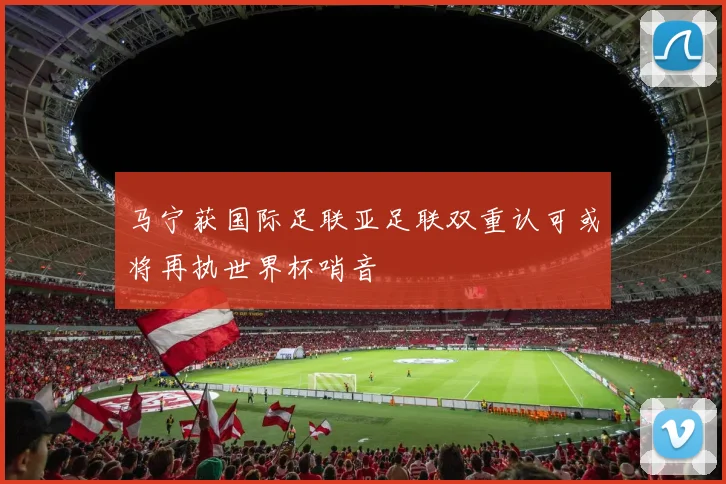 马宁获国际足联亚足联双重认可或将再执世界杯哨音