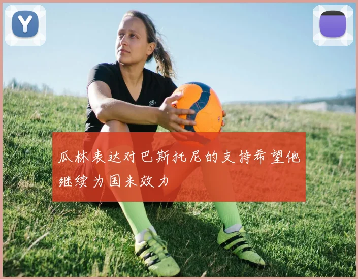 瓜林表达对巴斯托尼的支持希望他继续为国米效力