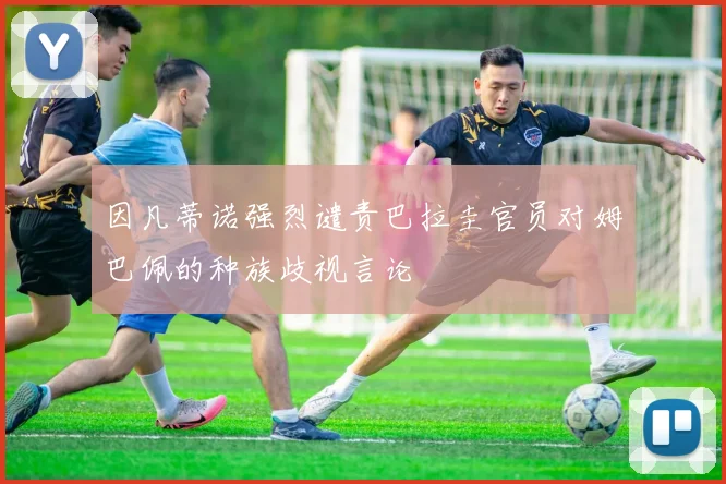 因凡蒂诺强烈谴责巴拉圭官员对姆巴佩的种族歧视言论