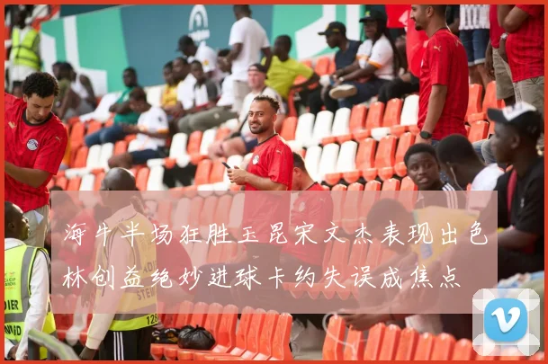 海牛半场狂胜玉昆宋文杰表现出色林创益绝妙进球卡约失误成焦点