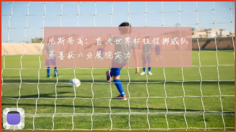 厄斯蒂高：首次世界杯征程挪威队员喜获六分展现实力