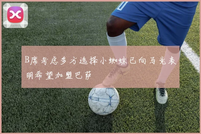 B席考虑多方选择小蜘蛛已向马竞表明希望加盟巴萨