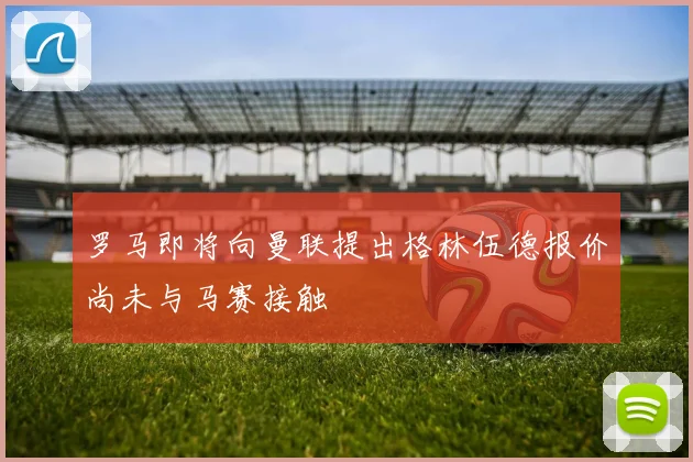 罗马即将向曼联提出格林伍德报价尚未与马赛接触