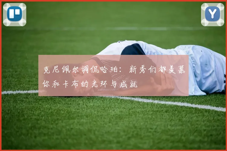 克尼佩尔调侃哈珀：新秀们都羡慕你和卡布的光环与成就