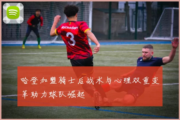哈登加盟骑士后战术与心理双重变革助力球队崛起