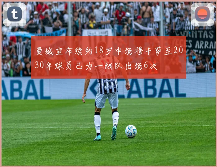 曼城宣布续约18岁中场穆卡萨至2030年球员已为一线队出场6次
