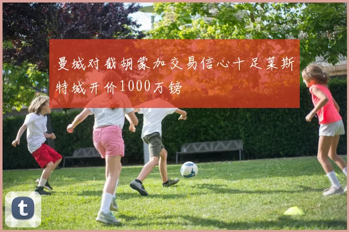 曼城对截胡蒙加交易信心十足莱斯特城开价1000万镑